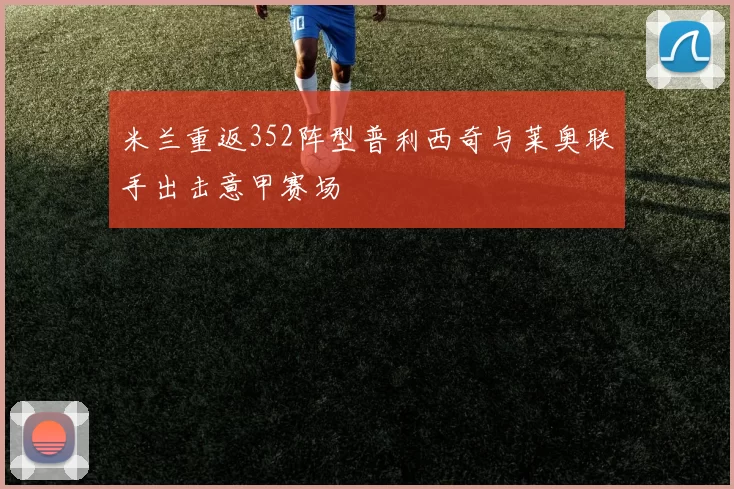 米兰重返352阵型普利西奇与莱奥联手出击意甲赛场