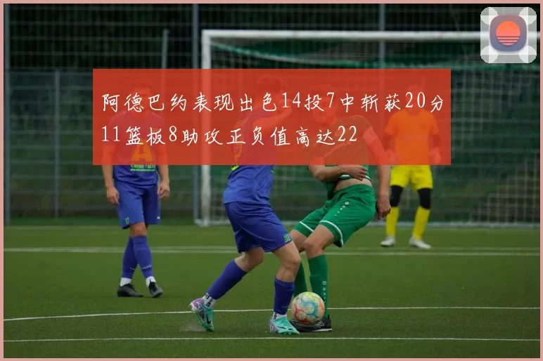阿德巴约表现出色14投7中斩获20分11篮板8助攻正负值高达22