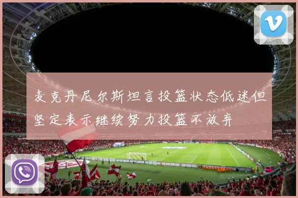 麦克丹尼尔斯坦言投篮状态低迷但坚定表示继续努力投篮不放弃