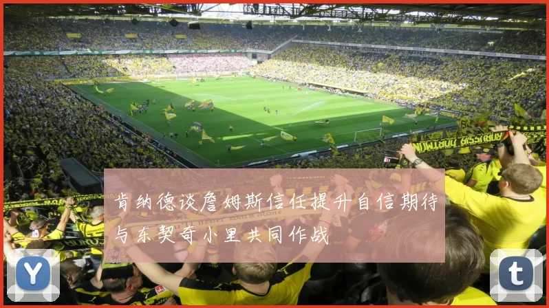 肯纳德谈詹姆斯信任提升自信期待与东契奇小里共同作战