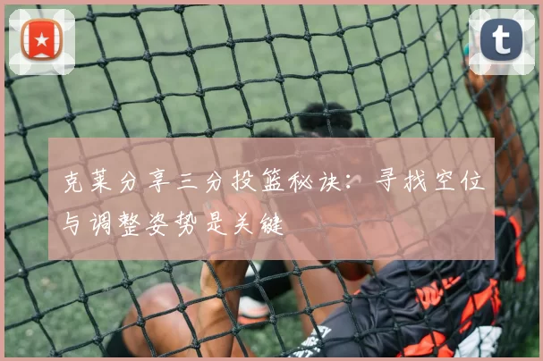 克莱分享三分投篮秘诀：寻找空位与调整姿势是关键