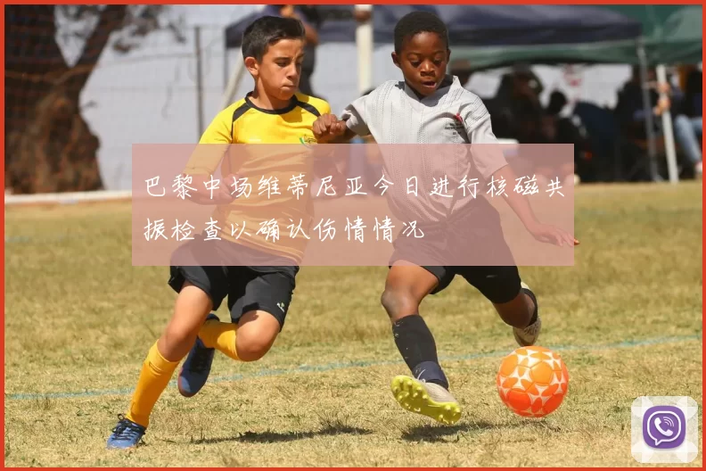 巴黎中场维蒂尼亚今日进行核磁共振检查以确认伤情情况