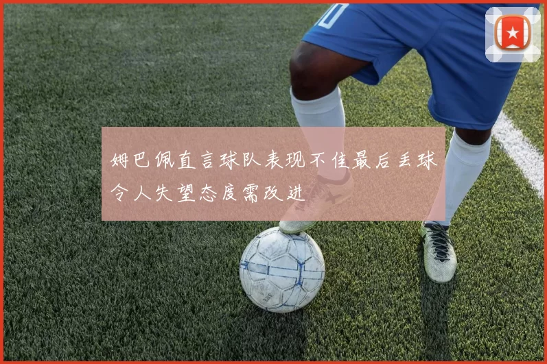 姆巴佩直言球队表现不佳最后丢球令人失望态度需改进