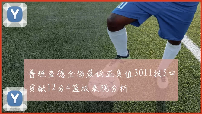 普理查德全场最低正负值3011投5中贡献12分4篮板表现分析