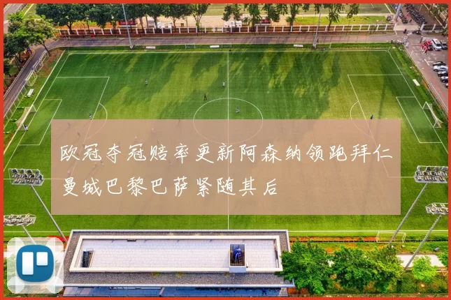 欧冠夺冠赔率更新阿森纳领跑拜仁曼城巴黎巴萨紧随其后