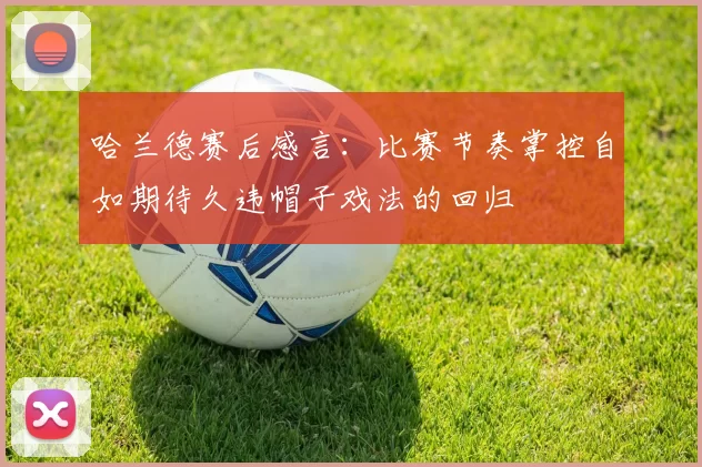 哈兰德赛后感言：比赛节奏掌控自如期待久违帽子戏法的回归