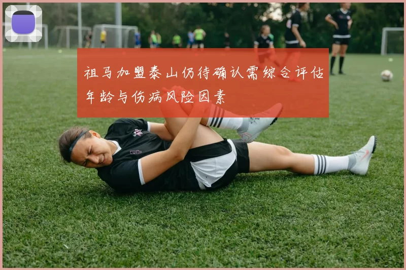 祖马加盟泰山仍待确认需综合评估年龄与伤病风险因素