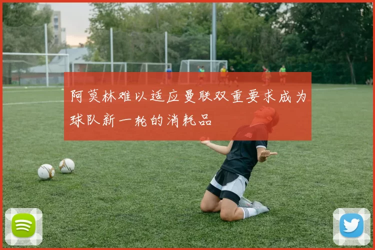 阿莫林难以适应曼联双重要求成为球队新一轮的消耗品