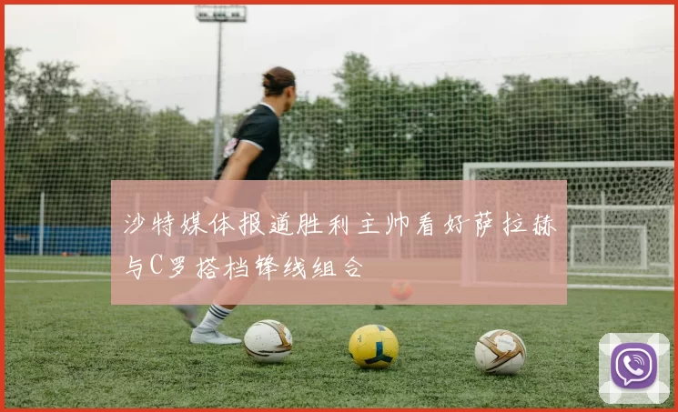沙特媒体报道胜利主帅看好萨拉赫与C罗搭档锋线组合