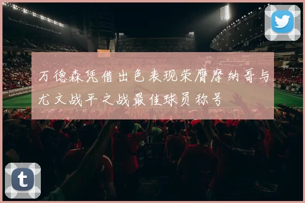 万德森凭借出色表现荣膺摩纳哥与尤文战平之战最佳球员称号