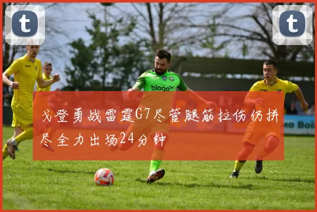 戈登勇战雷霆G7尽管腿筋拉伤仍拼尽全力出场24分钟