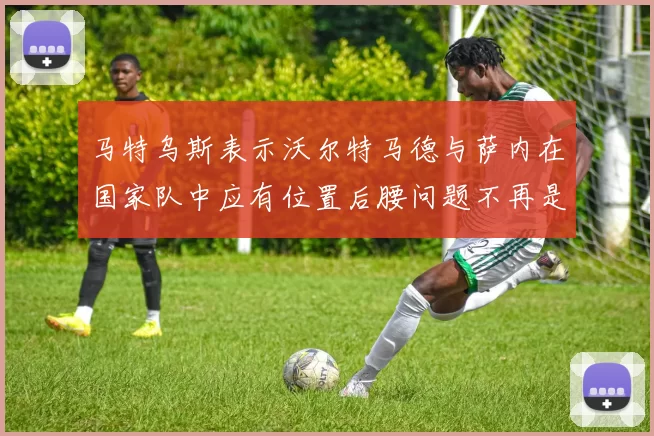 马特乌斯表示沃尔特马德与萨内在国家队中应有位置后腰问题不再是担忧
