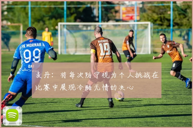 麦丹：将每次防守视为个人挑战在比赛中展现冷酷无情的决心