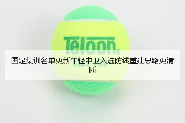 国足集训名单更新年轻中卫入选防线重建思路更清晰（mk）